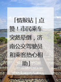 情报站｜点赞！市民乘车突然晕倒，济南公交驾驶员和乘客热心相助